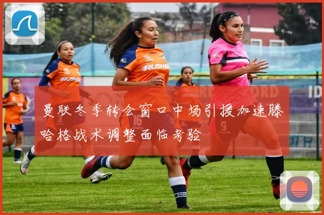 曼联冬季转会窗口中场引援加速滕哈格战术调整面临考验
