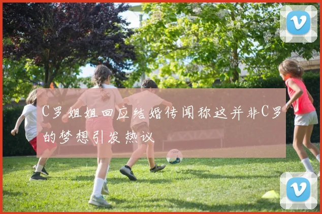 C罗姐姐回应结婚传闻称这并非C罗的梦想引发热议