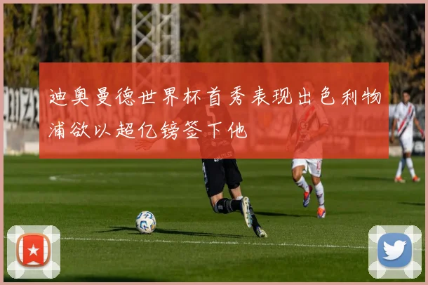 迪奥曼德世界杯首秀表现出色利物浦欲以超亿镑签下他