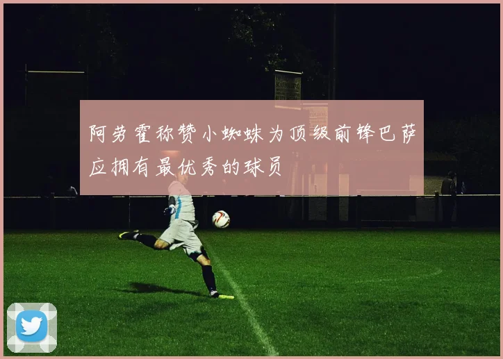 阿劳霍称赞小蜘蛛为顶级前锋巴萨应拥有最优秀的球员