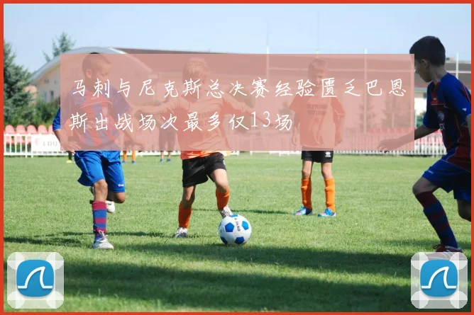 马刺与尼克斯总决赛经验匮乏巴恩斯出战场次最多仅13场