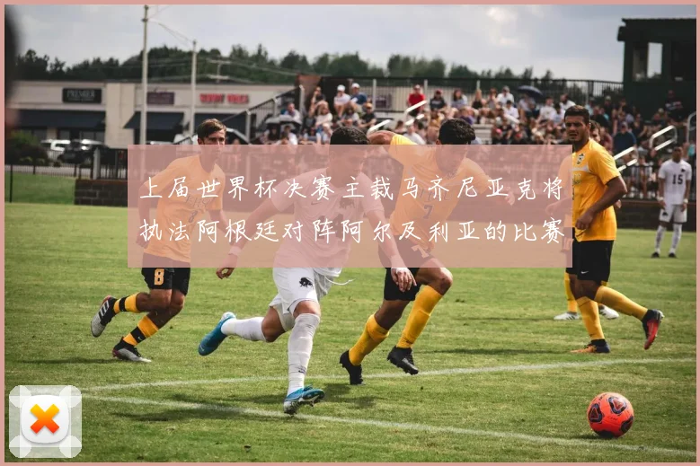上届世界杯决赛主裁马齐尼亚克将执法阿根廷对阵阿尔及利亚的比赛
