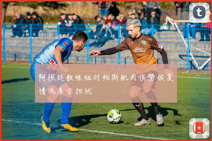 阿根廷教练组对帕斯肌肉伤势恢复情况表示担忧