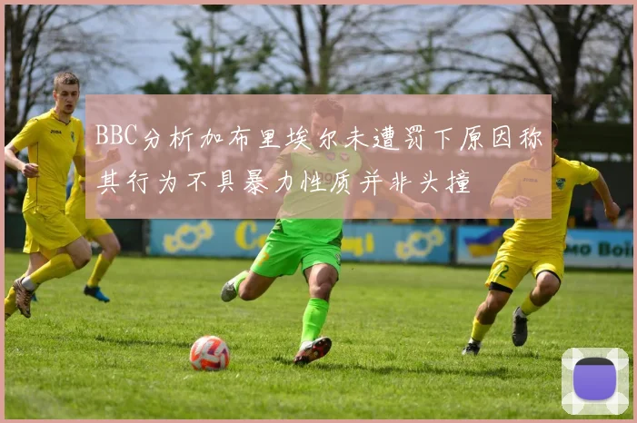 BBC分析加布里埃尔未遭罚下原因称其行为不具暴力性质并非头撞