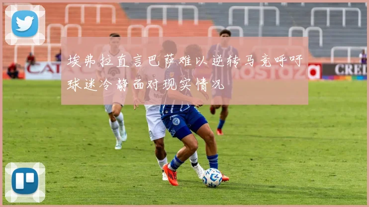 埃弗拉直言巴萨难以逆转马竞呼吁球迷冷静面对现实情况