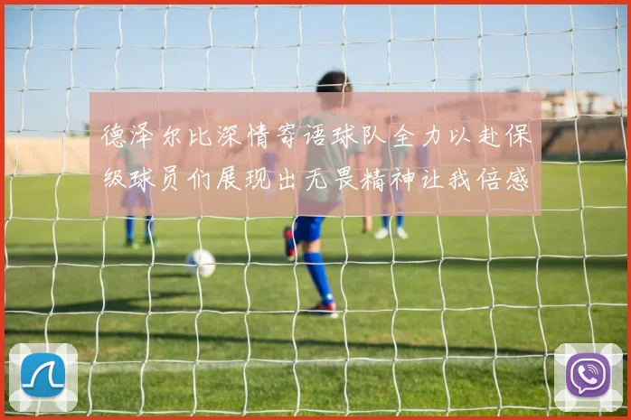 德泽尔比深情寄语球队全力以赴保级球员们展现出无畏精神让我倍感自豪