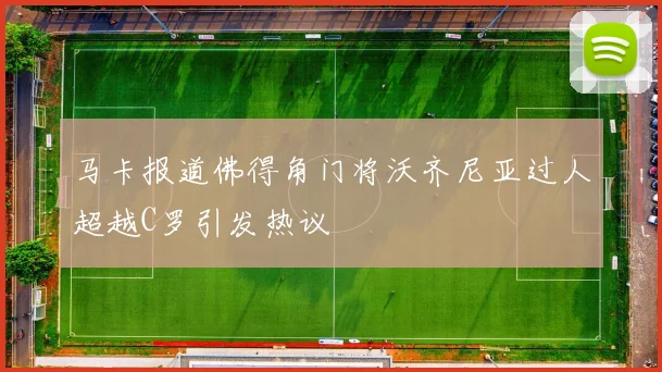 马卡报道佛得角门将沃齐尼亚过人超越C罗引发热议