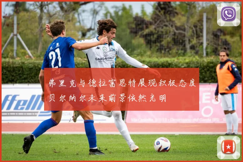 弗里克与德拉富恩特展现积极态度贝尔纳尔未来前景依然光明
