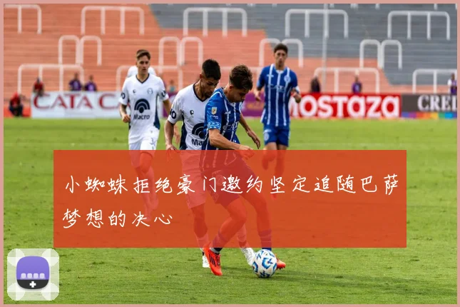 小蜘蛛拒绝豪门邀约坚定追随巴萨梦想的决心