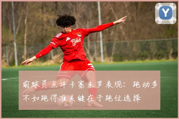 前球员点评卡塞米罗表现：跑动多不如跑得准关键在于跑位选择