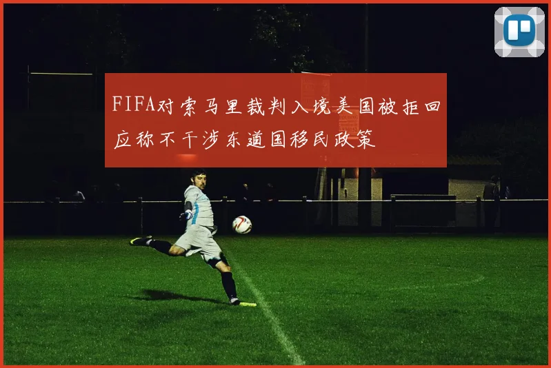 FIFA对索马里裁判入境美国被拒回应称不干涉东道国移民政策