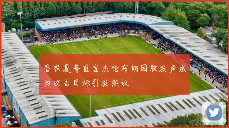 香农夏普直言杰伦布朗因敢发声成为攻击目标引发热议