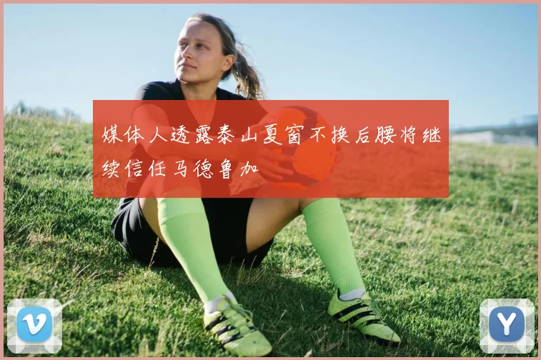 媒体人透露泰山夏窗不换后腰将继续信任马德鲁加