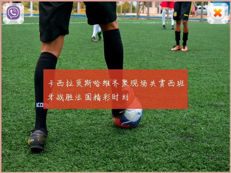 卡西拉莫斯哈维齐聚现场共赏西班牙战胜法国精彩时刻