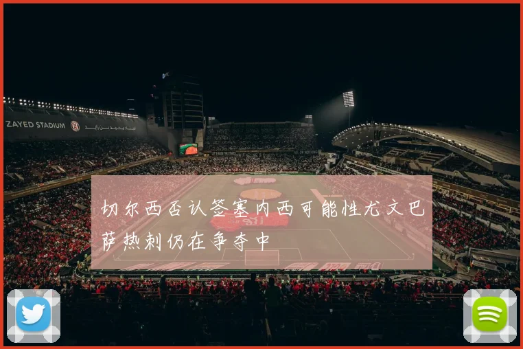 切尔西否认签塞内西可能性尤文巴萨热刺仍在争夺中