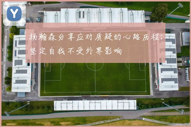 杨瀚森分享应对质疑的心路历程：坚定自我不受外界影响