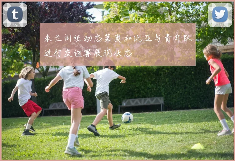 米兰训练动态莱奥加比亚与青年队进行友谊赛展现状态