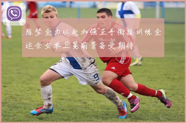 陈梦全力以赴加强正手衔接训练全运会女单卫冕前景备受期待