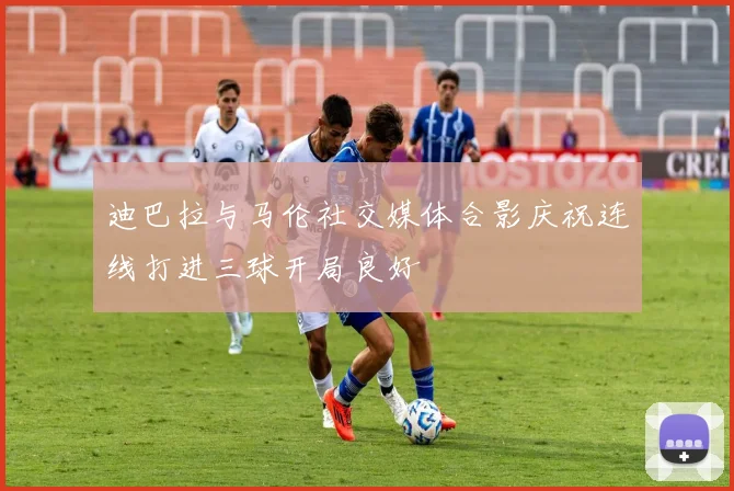 迪巴拉与马伦社交媒体合影庆祝连线打进三球开局良好