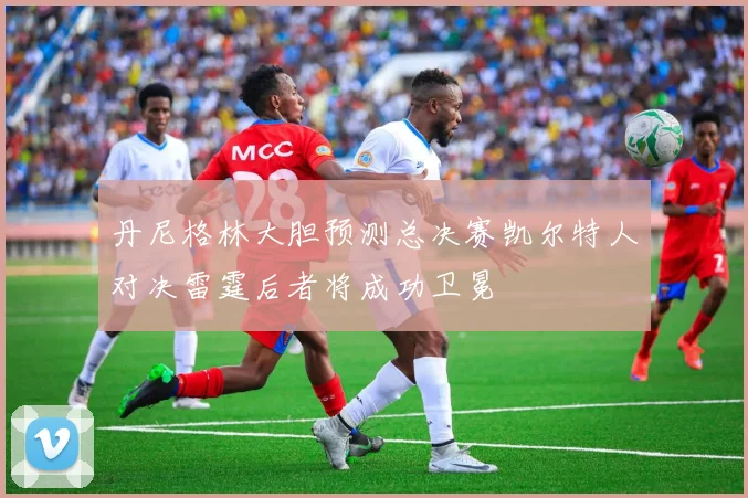 丹尼格林大胆预测总决赛凯尔特人对决雷霆后者将成功卫冕