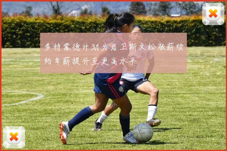 多特蒙德计划为后卫斯文松涨薪续约年薪提升至更高水平