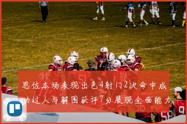 恩佐本场表现出色4射门2次命中成功过人与解围获评7分展现全面能力