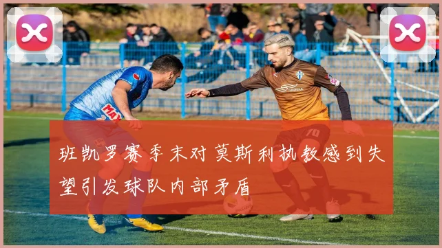 班凯罗赛季末对莫斯利执教感到失望引发球队内部矛盾