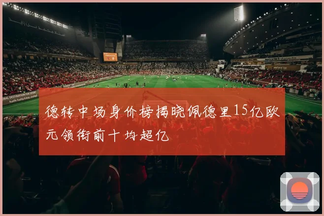 德转中场身价榜揭晓佩德里15亿欧元领衔前十均超亿