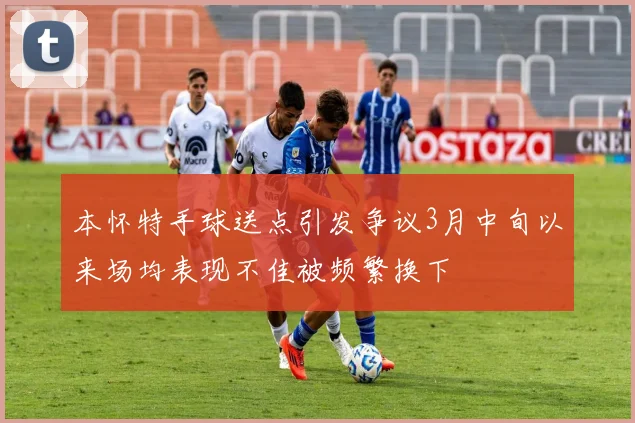 本怀特手球送点引发争议3月中旬以来场均表现不佳被频繁换下