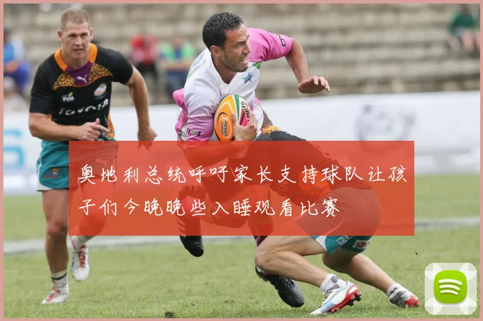 奥地利总统呼吁家长支持球队让孩子们今晚晚些入睡观看比赛