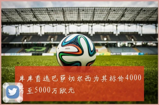 库库首选巴萨切尔西为其标价4000万至5000万欧元