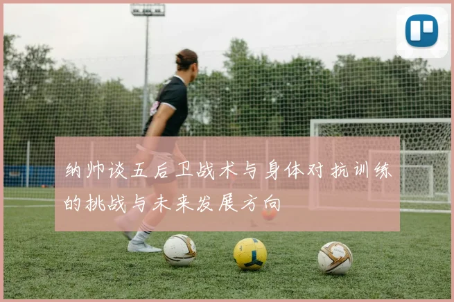 纳帅谈五后卫战术与身体对抗训练的挑战与未来发展方向