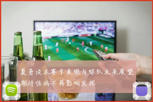 夏普谈本赛季表现与球队未来展望期待伤病不再影响发挥