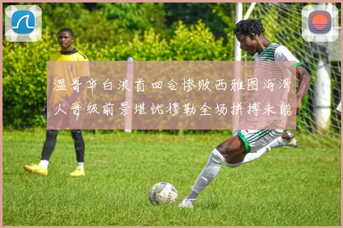 温哥华白浪首回合惨败西雅图海湾人晋级前景堪忧穆勒全场拼搏未能逆转局势