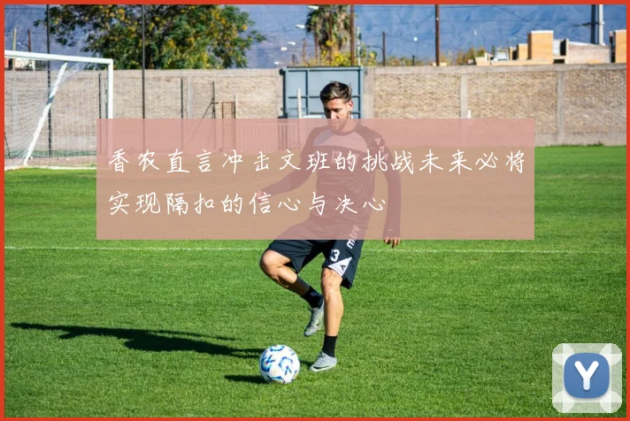 香农直言冲击文班的挑战未来必将实现隔扣的信心与决心