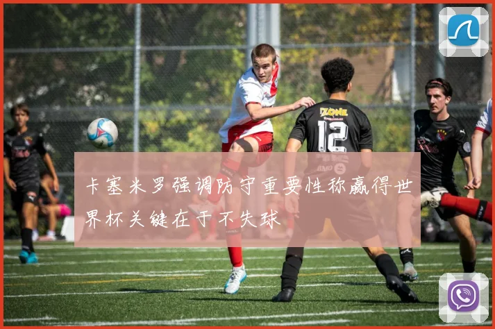 卡塞米罗强调防守重要性称赢得世界杯关键在于不失球