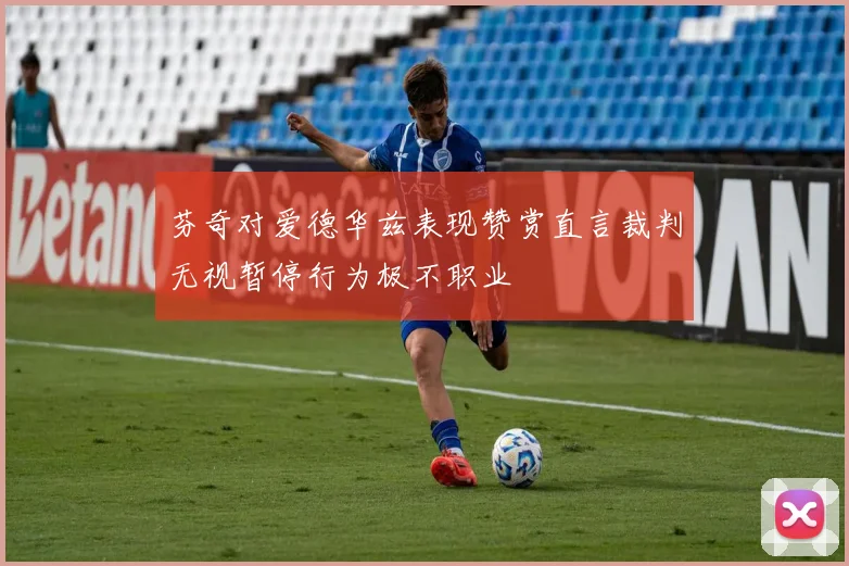 芬奇对爱德华兹表现赞赏直言裁判无视暂停行为极不职业