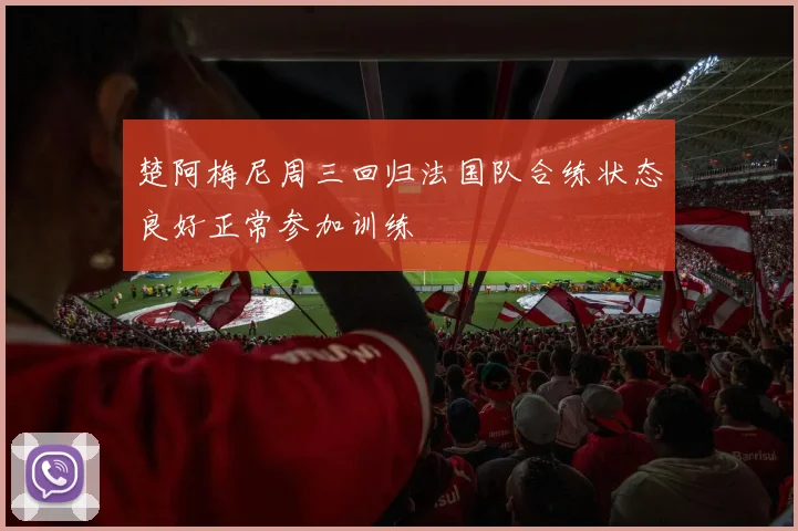 楚阿梅尼周三回归法国队合练状态良好正常参加训练