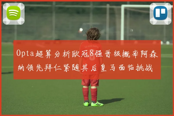 Opta超算分析欧冠8强晋级概率阿森纳领先拜仁紧随其后皇马面临挑战
