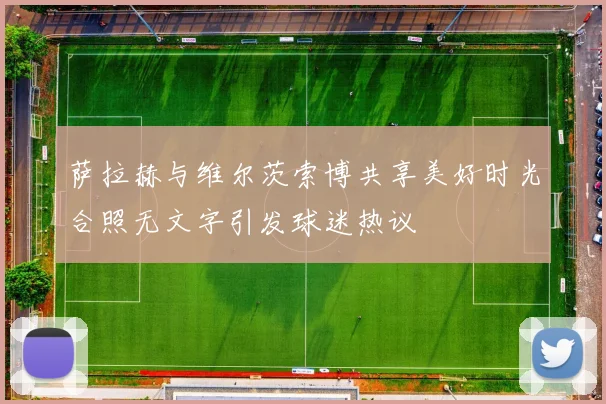 萨拉赫与维尔茨索博共享美好时光合照无文字引发球迷热议