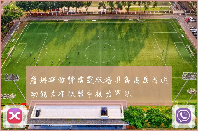 詹姆斯称赞雷霆双塔具备高度与运动能力在联盟中极为罕见