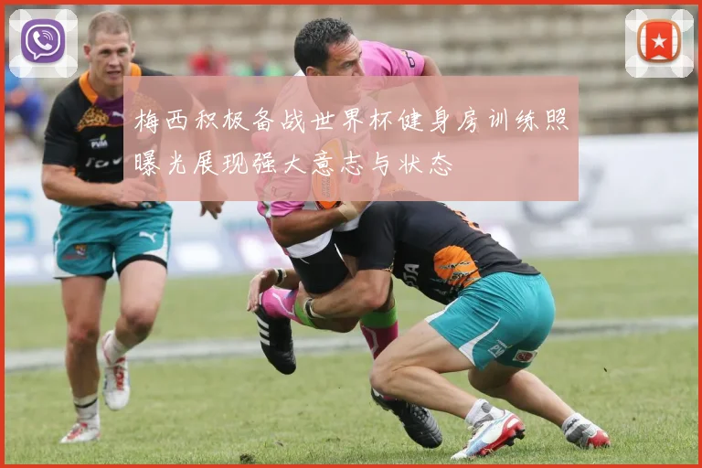 梅西积极备战世界杯健身房训练照曝光展现强大意志与状态