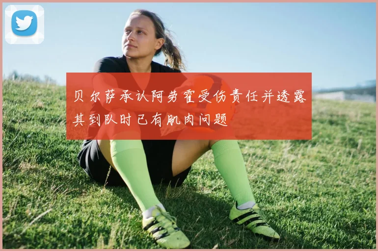 贝尔萨承认阿劳霍受伤责任并透露其到队时已有肌肉问题