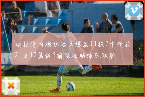 赵柏清内线统治力爆发11投7中斩获21分12篮板5前场板助球队取胜