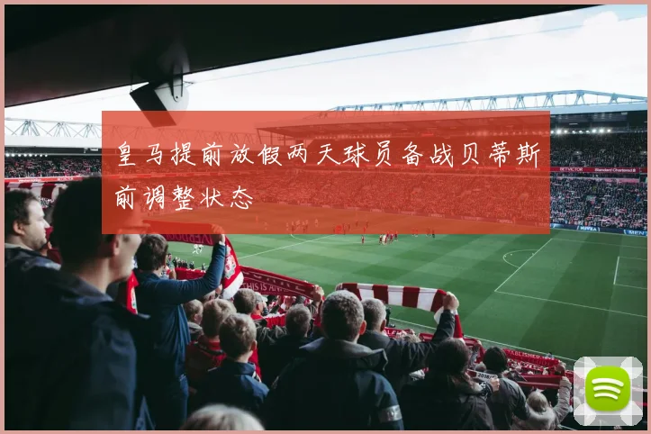皇马提前放假两天球员备战贝蒂斯前调整状态