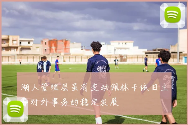 湖人管理层虽有变动佩林卡依旧主导对外事务的稳定发展