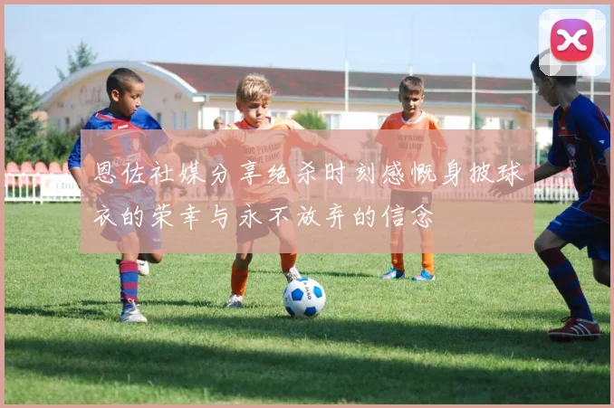 恩佐社媒分享绝杀时刻感慨身披球衣的荣幸与永不放弃的信念